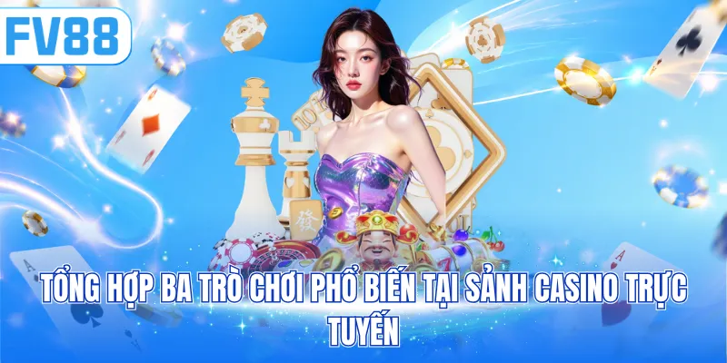 Tổng hợp ba trò chơi phổ biến tại sảnh casino trực tuyến